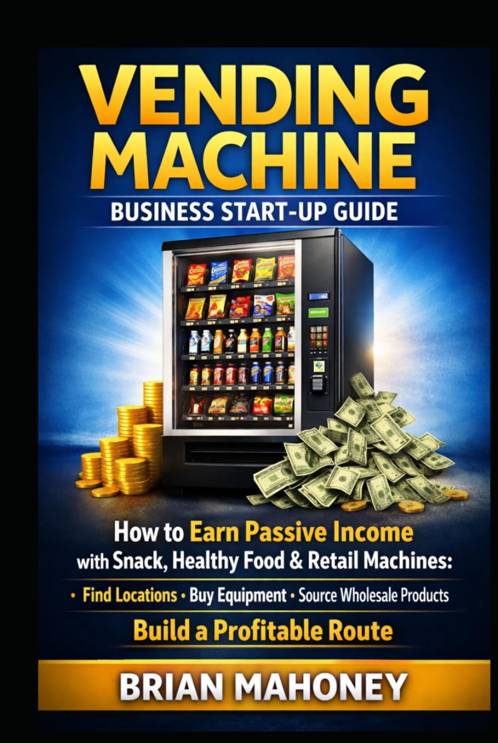Vending Machine Business Start-Up Guide: How to Earn Passive Income with Snack, Healthy Food & Retail Machines: Find Locations, Buy Equipment, Source Wholesale Products, Build a Profitable Route