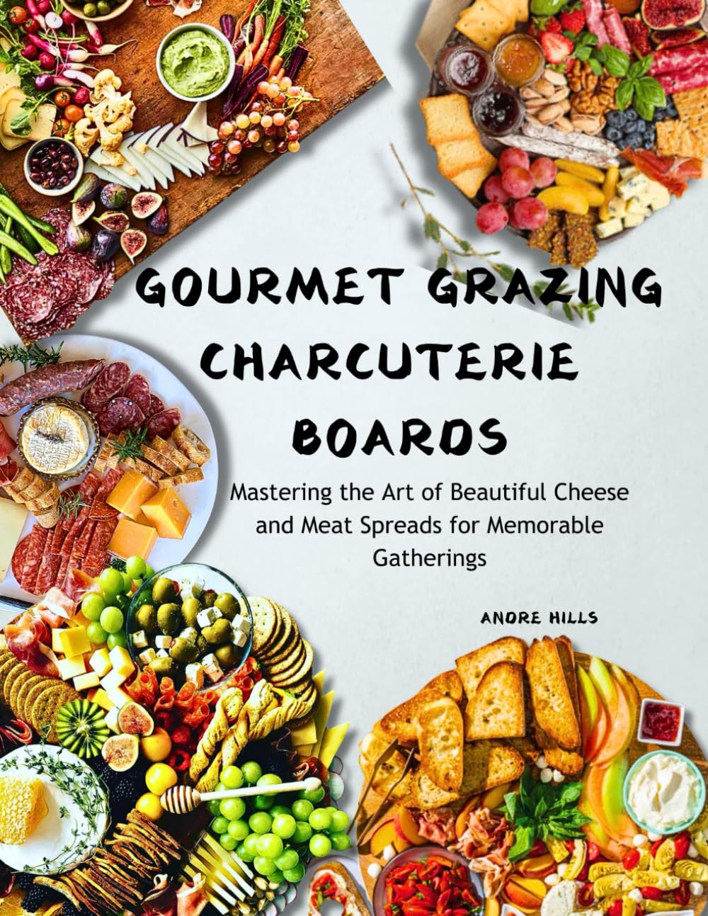 GOURMET GRAZING CHARCUTERIE BOARDS: Mastering the Art of Beautiful Cheese and Meat Spreads for Memorable Gatherings