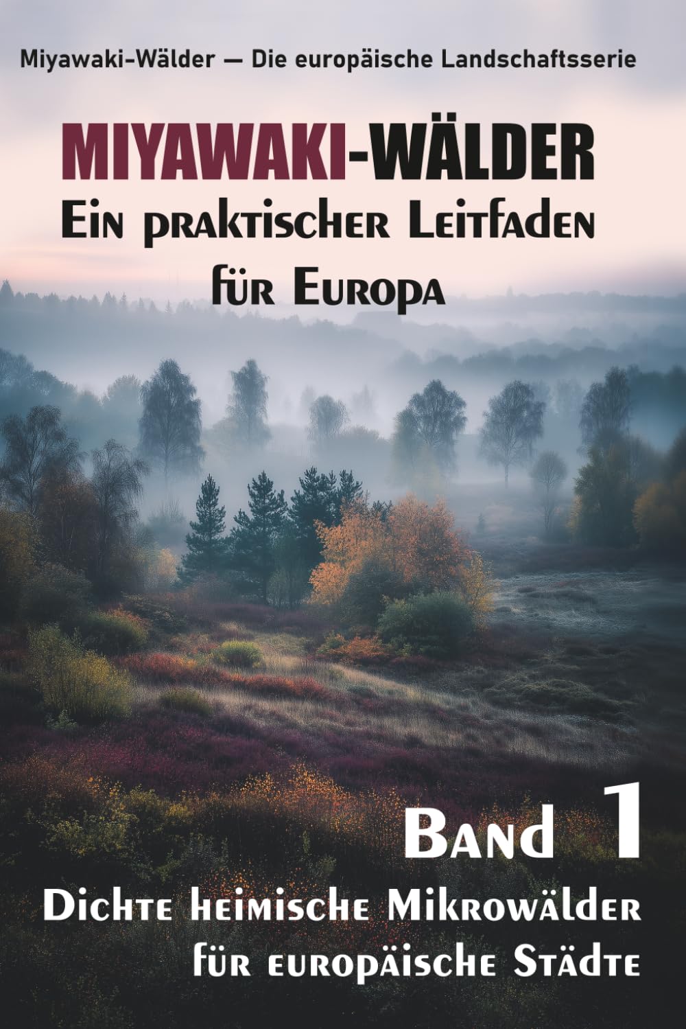 MIYAWAKI-WÄLDER. Ein praktischer Leitfaden für Europa: Dichte heimische Mikrowälder für europäische Städte (Miyawaki-Wälder — Die europäische Landschaftsserie)
