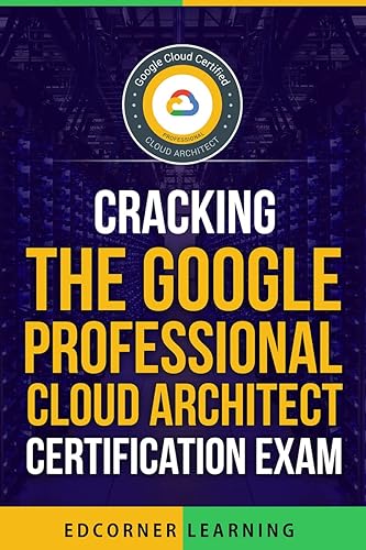 Cracking the Google Professional Cloud Architect Certification Exam: Questions and Answers With Explanation (Google Professional Cloud Architect Certification Preparation Book 3)