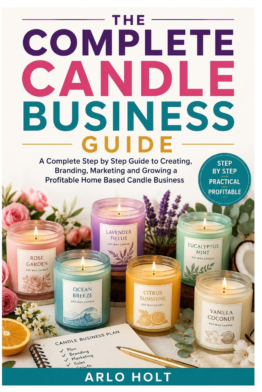 The Complete Candle Business Guide: A Complete Step by Step Guide to Creating, Branding, Marketing and Growing a Profitable Home Based Candle Business (Creative Pursuits Library)