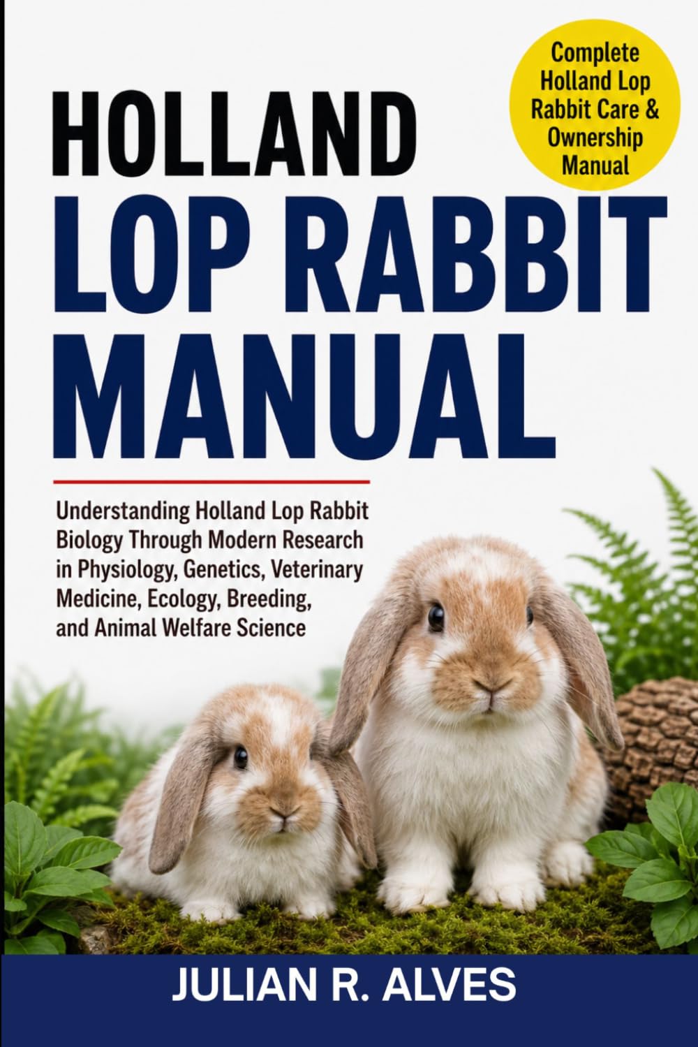 HOLLAND LOP RABBIT MANUAL: Understanding Holland Lop Rabbit Biology Through Modern Research in Physiology, Genetics, Veterinary Medicine, Ecology, Breeding, and Animal Welfare Science