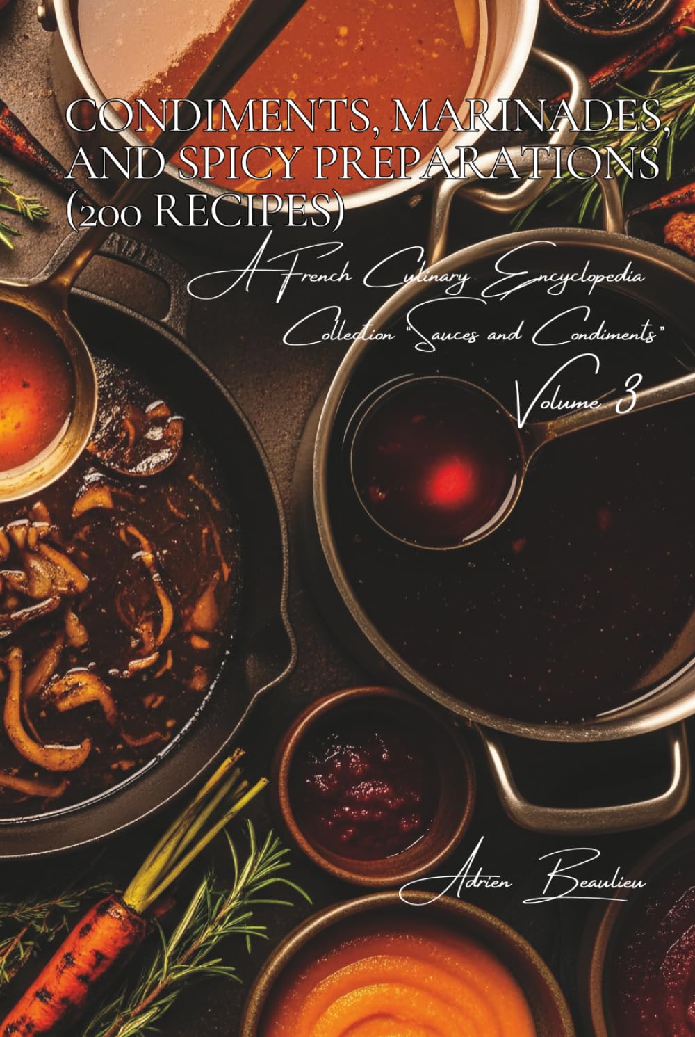 Condiments, Marinades, and Spicy Preparations (200 Recipes): Sauces and Condiments Volume Three