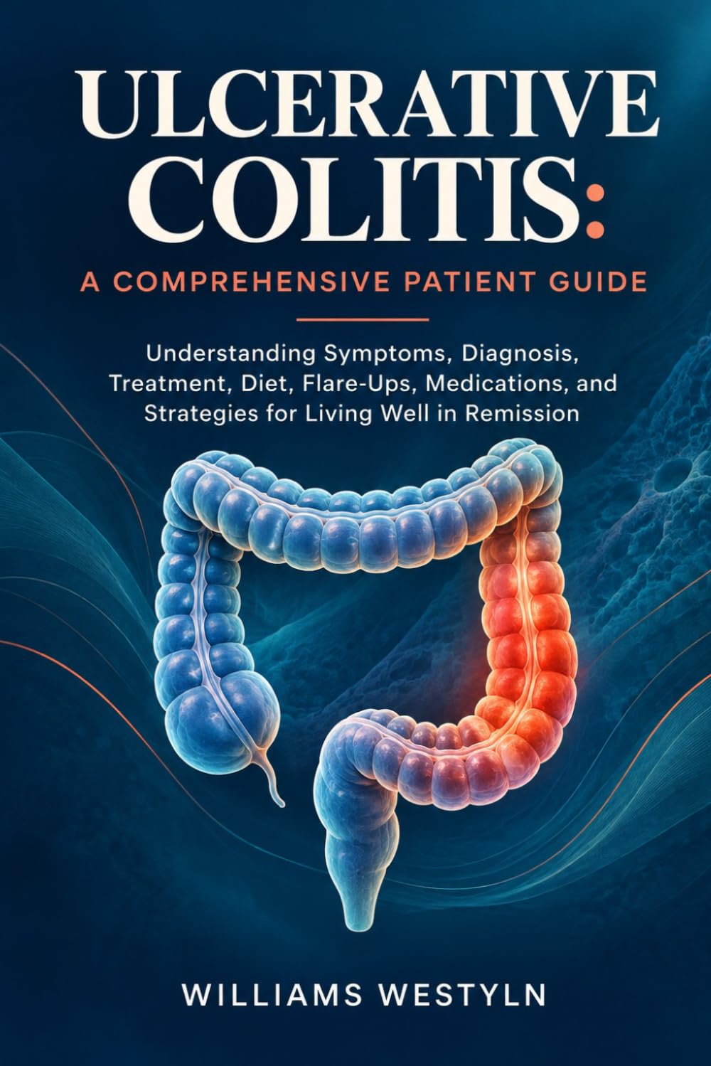 ULCERATIVE COLITIS: A COMPREHENSIVE PATIENT GUIDE: Understanding Symptoms, Diagnosis, Treatment, Diet, Flare-Ups, Medications, and Strategies for Living Well in Remission