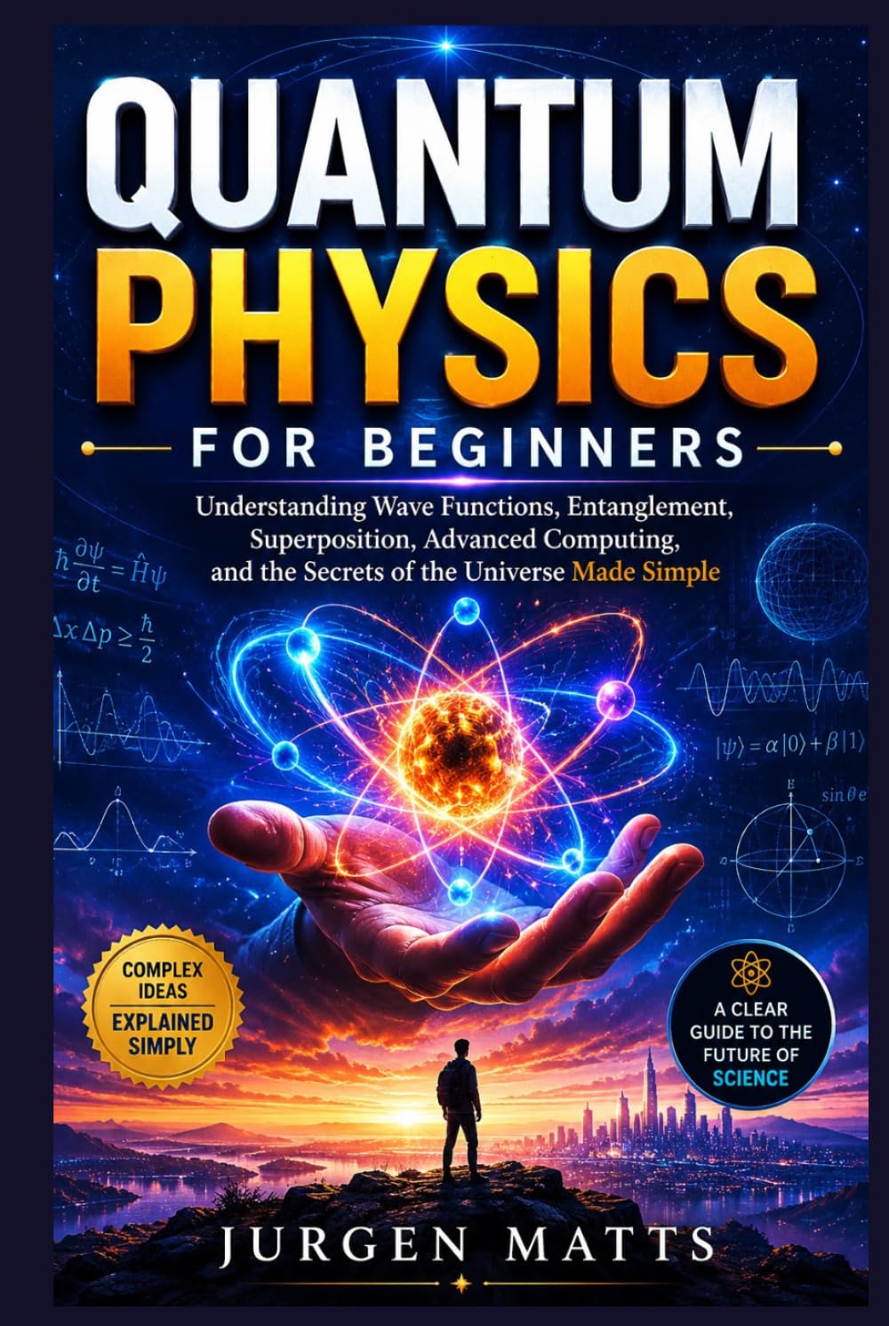 QUANTUM PHYSICS FOR BEGINNERS: Understanding Wave Functions, Entanglement, Superposition, Advanced Computing, and the Secrets of the Universe Made Simple