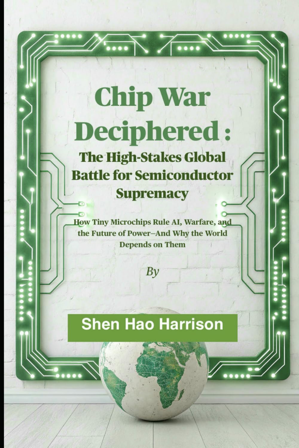 Chip War Deciphered : The High-Stakes Global Battle for Semiconductor Supremacy: How Tiny Microchips Rule AI, Warfare, and the Future of Power—And Why the World Depends on Them