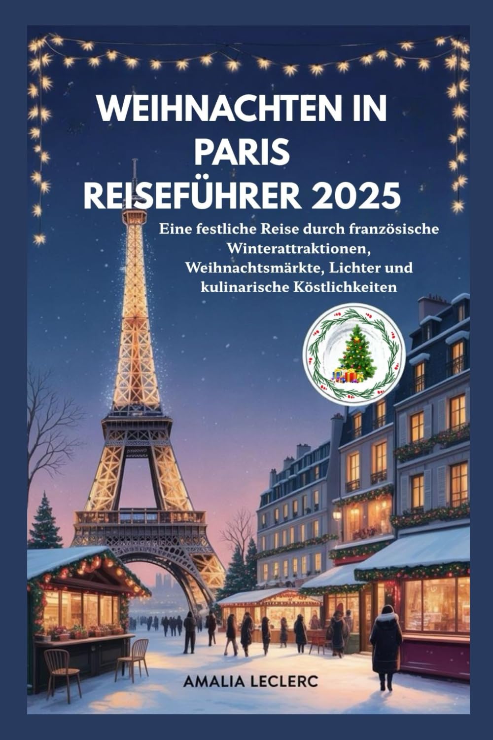 WEIHNACHTEN IN PARIS REISEFÜHRER 2025: Eine festliche Reise durch französische Winterattraktionen, W eihnachtsmärkte, Lichter und kulinarische Köstlichkeiten