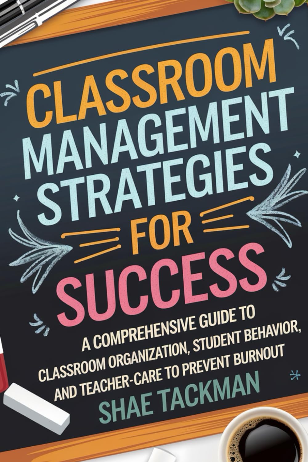 Classroom Management Strategies for Success: A Comprehensive Guide to Classroom Organization, Student Behavior, and Self-Care for Teachers to Prevent Burnout