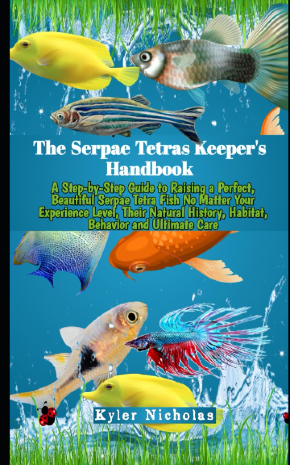 The Serpae Tetras Keeper's Handbook: A Step-by-Step Guide to Raising a Perfect, Beautiful Serpae Tetra Fish No Matter Your Experience Level, Their Natural History, Habitat, Behavior and Ultimate Care