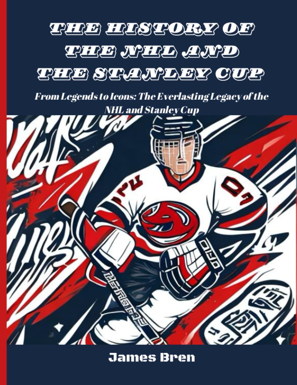 The History of The NHL And The Stanley Cup: From Legends to Icons: The Everlasting Legacy of the NHL and Stanley Cup (The History of Sports Series)