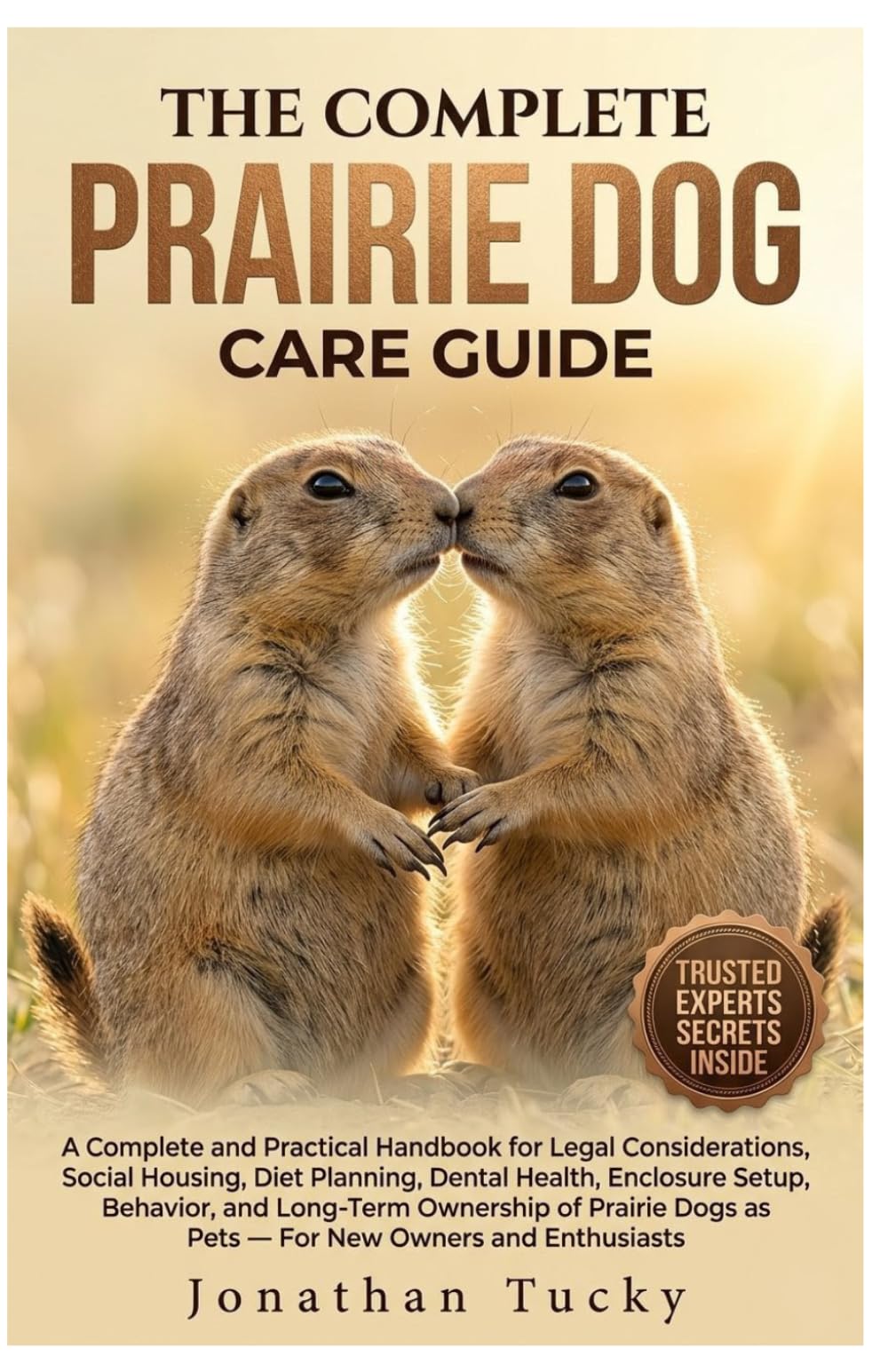 THE COMPLETE PRAIRIE DOG CARE GUIDE: An Essential And Practical Handbook For Legal Considerations, Social Housing, Diet Planning, Dental Health, ... Dogs As Pets — For New Owners And Enthusiasts