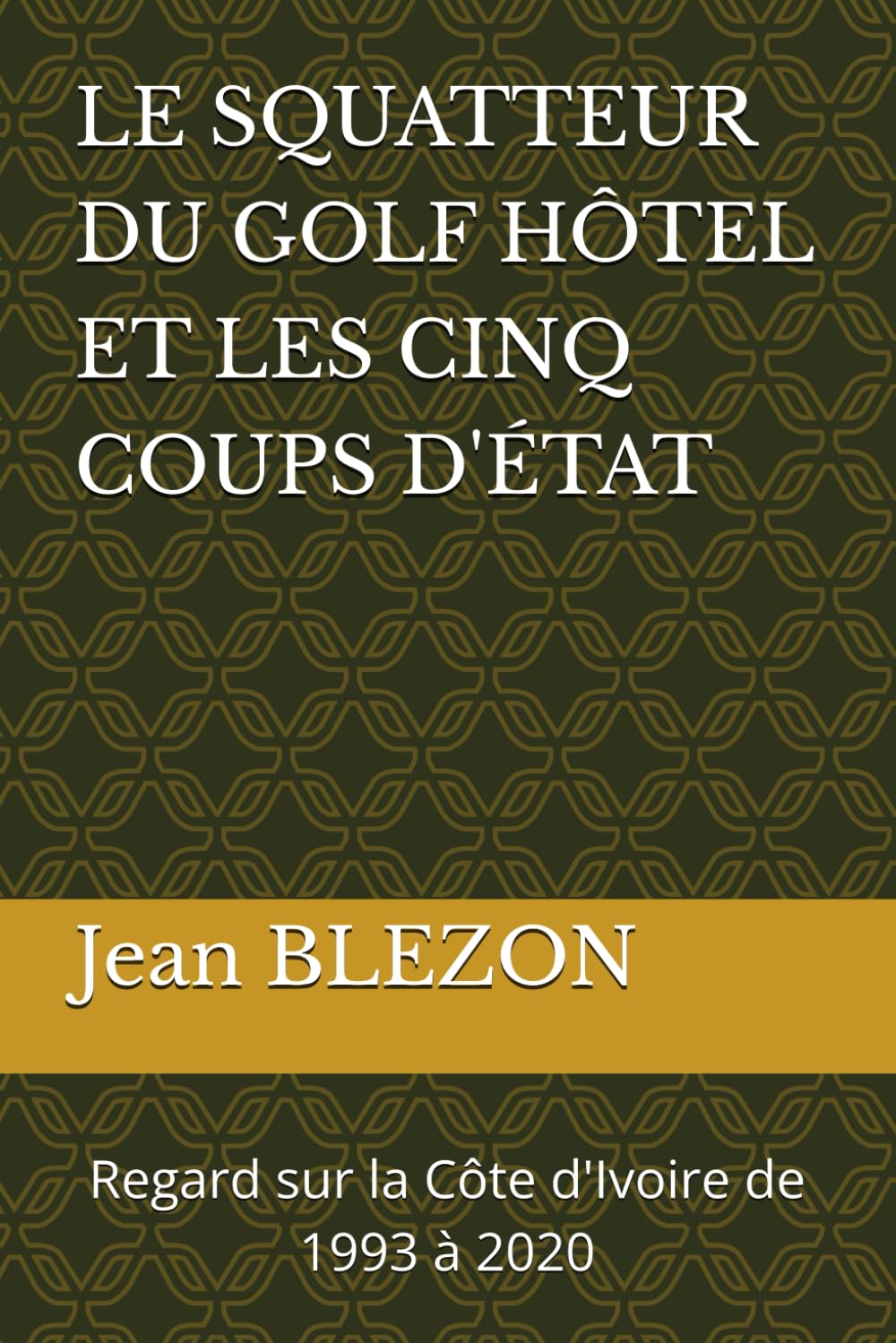 LE SQUATTEUR DU GOLF HÔTEL ET LES CINQ COUPS D'ÉTAT: Regard sur la Côte d'Ivoire de 1993 à 2020