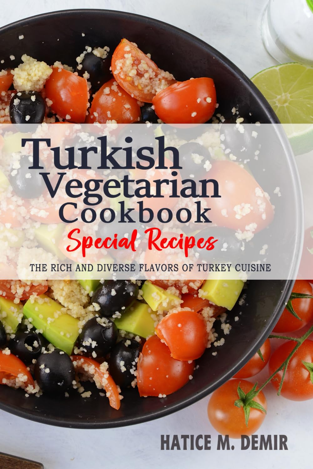 Turkish Vegetarian Cookbook - Discover the Rich and Diverse Flavors of Turkey Cuisine: The Collection of Vegetarian Recipes from Turkey Passed Down Through Generations