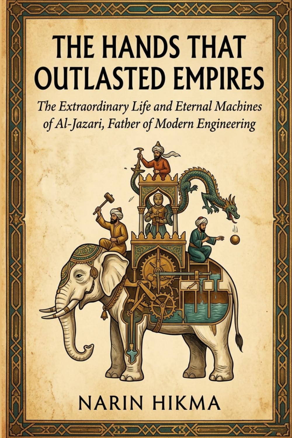 The Hands That Outlasted Empires: The Extraordinary Life and Eternal Machines of Al-Jazari, Father of Modern Engineering