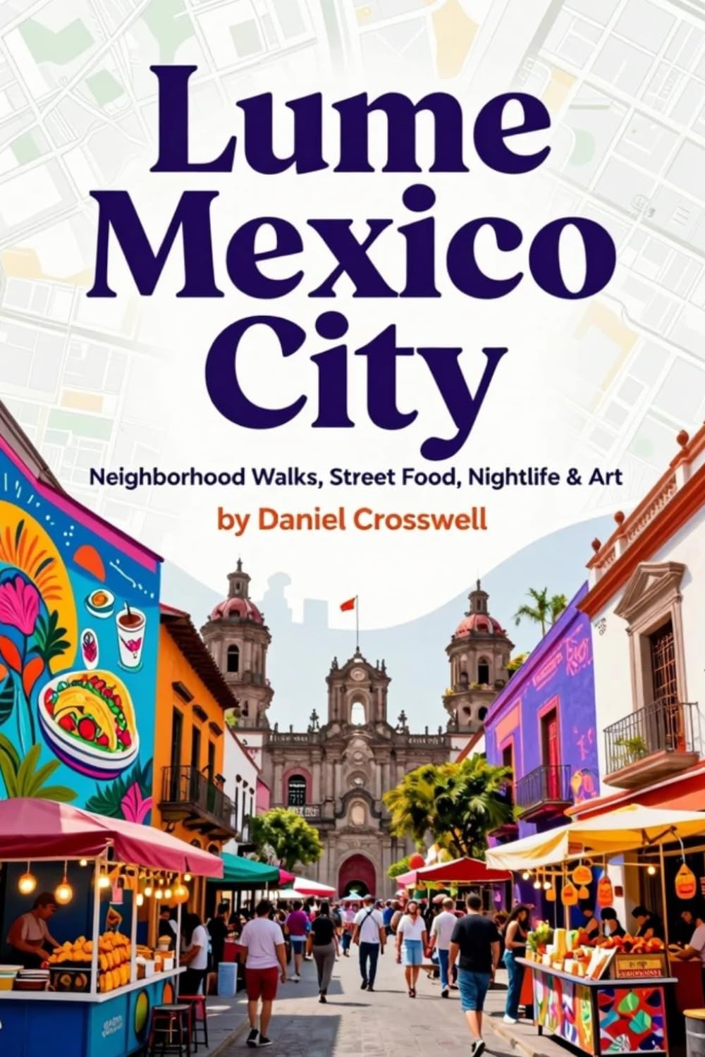 Lume Mexico City: Neighborhood Walks, Street Food, Nightlife & Art: Pocket-Friendly Travel Guide with Maps, Itineraries & Local Insider Tips