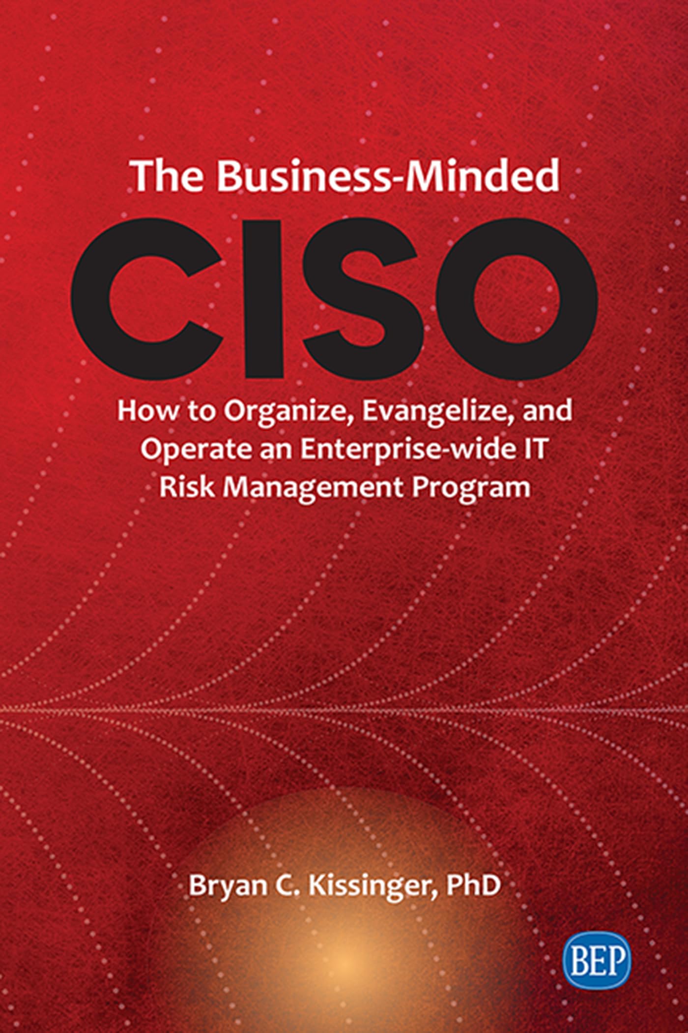 The Business-Minded CISO: How to Organize, Evangelize, and Operate an Enterprise-wide IT Risk Management Program (Issn)