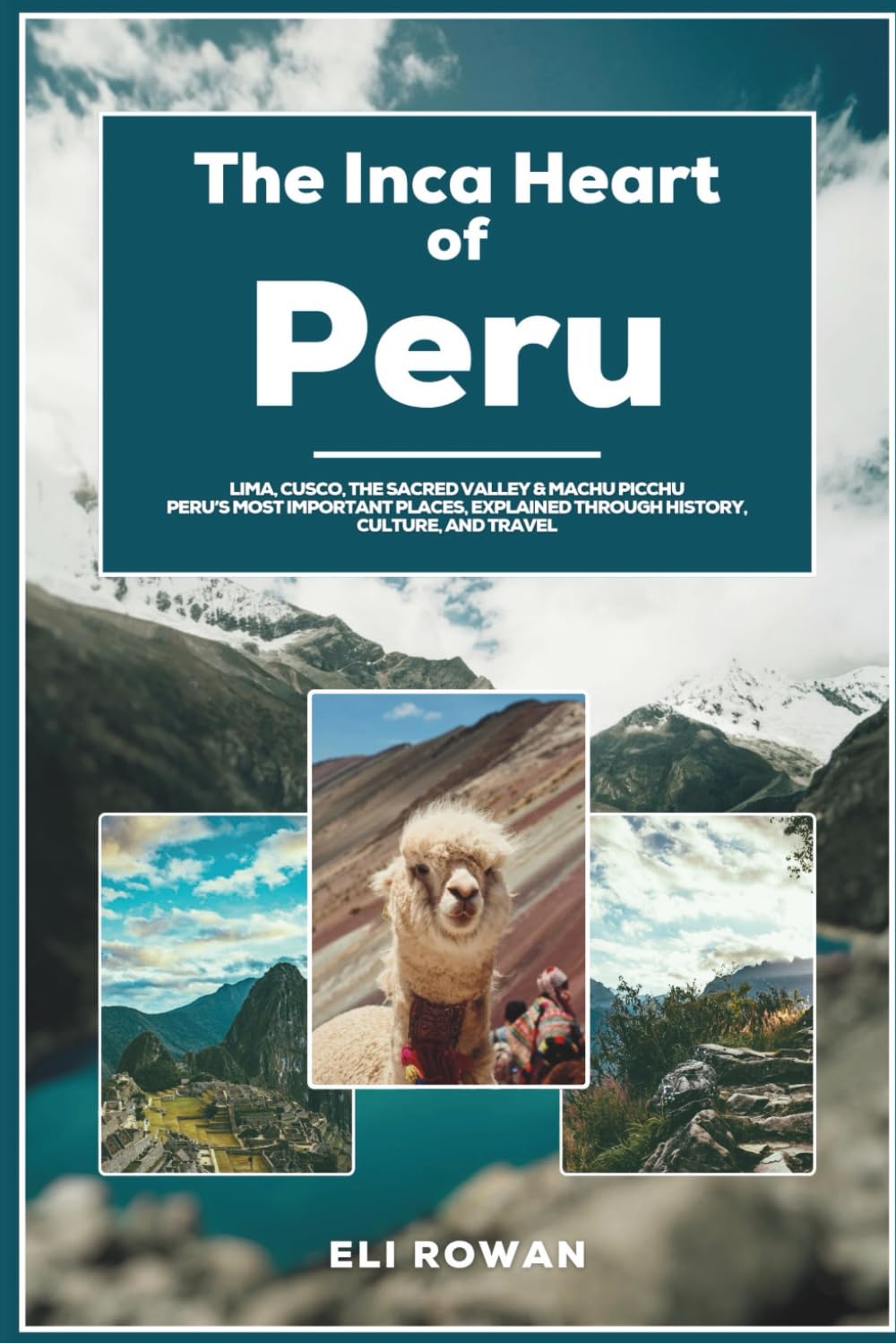 The Inca Heart of Peru: Lima, Cusco, the Sacred Valley & Machu Picchu Peru’s Most Important Places, Explained Through History, Culture, and Travel