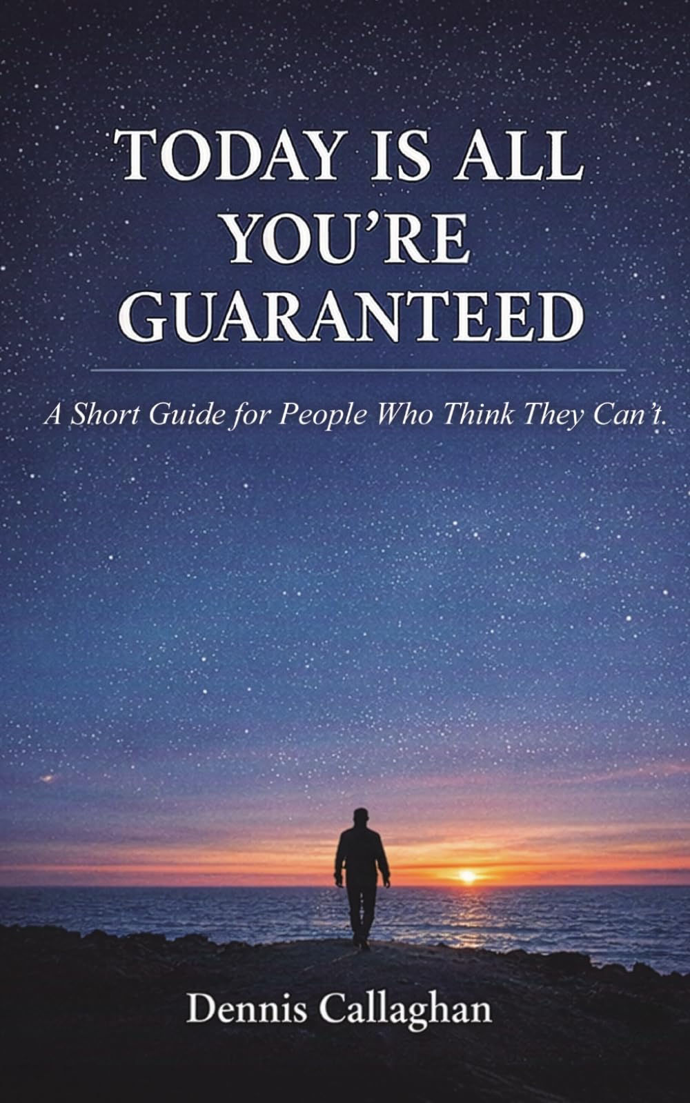 TODAY IS ALL THAT YOU'RE GUARANTEED: A Guide for People Who Think They Can't