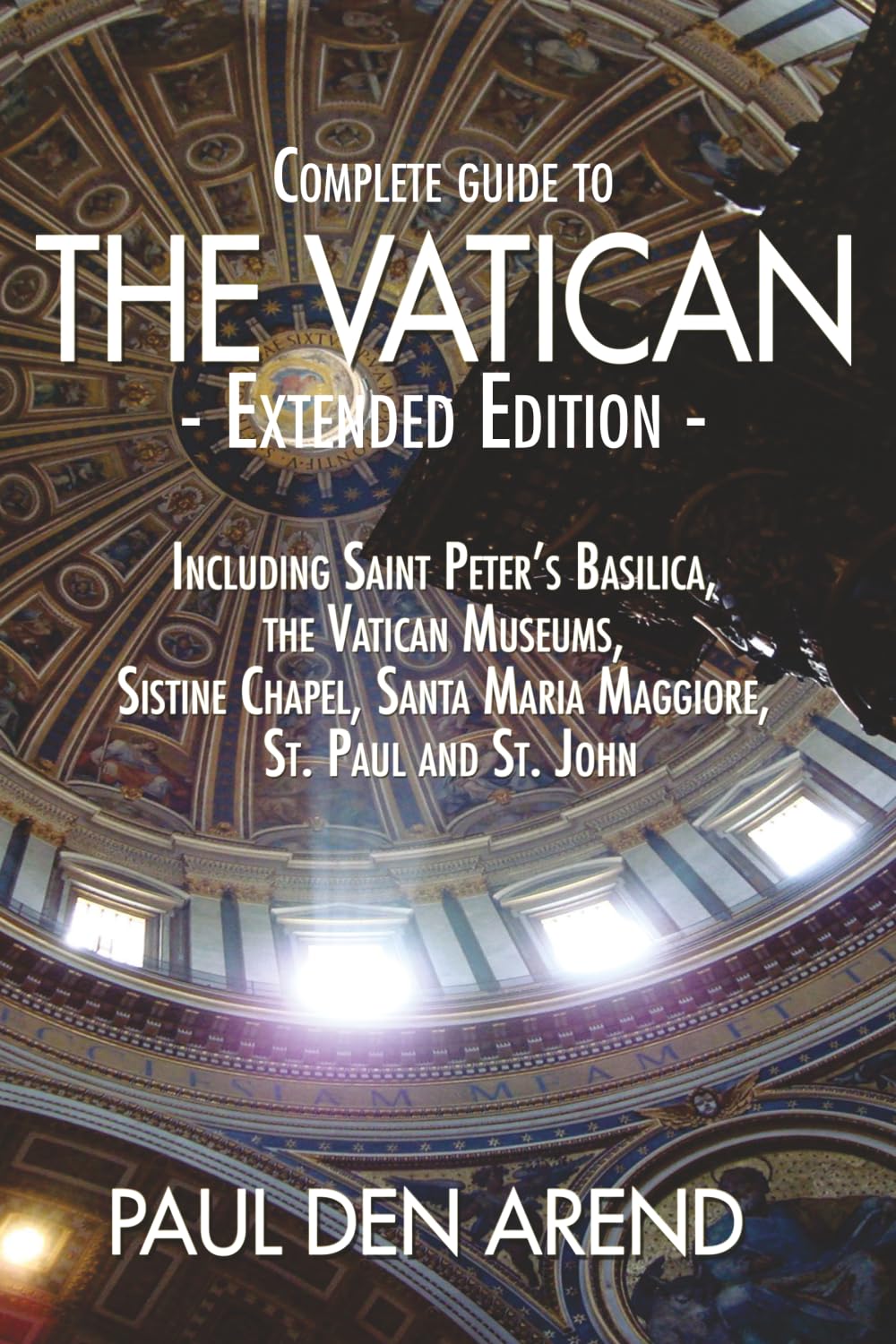 Complete Guide to the Vatican - Extended Edition: Including Saint Peter's Basilica, the Vatican Museums, Sistine Chapel, Santa Maria Maggiore, St. Paul and St. John