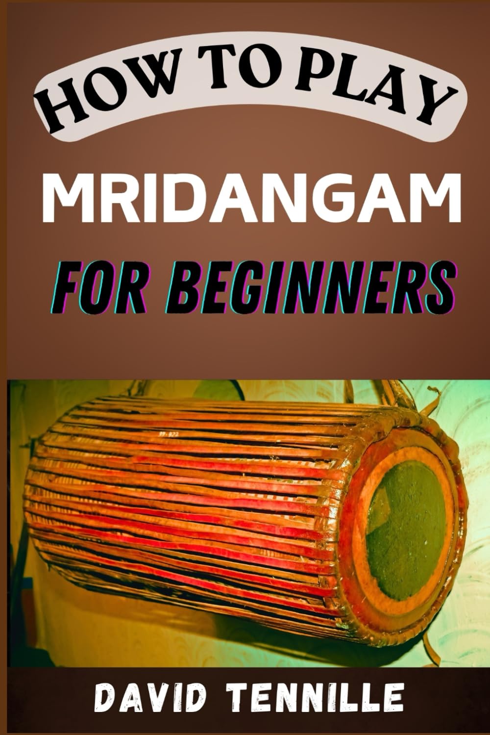 HOW TO PLAY MRIDANGAM FOR BEGINNERS: Master the Basics with Easy-to-Follow Lessons and Techniques