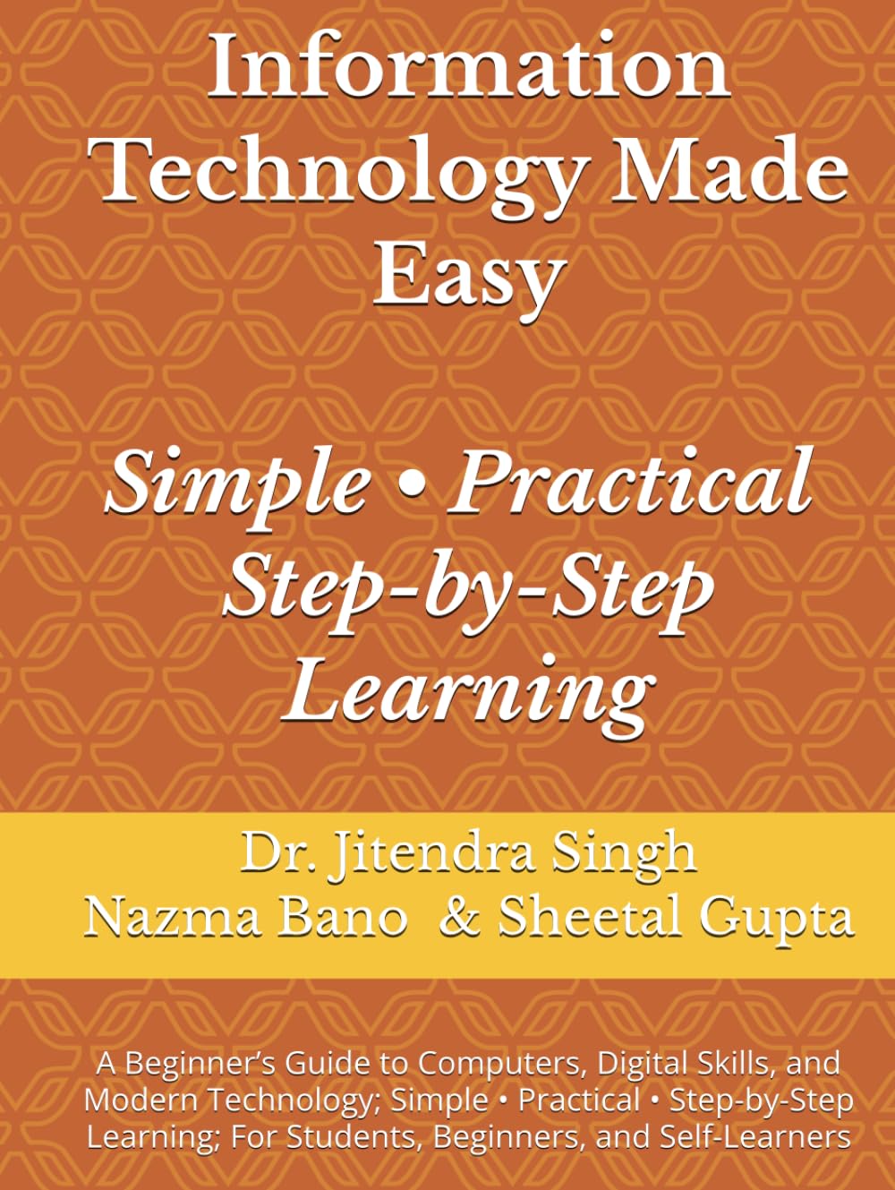 Information Technology Made Easy: A Beginner’s Guide to Computers, Digital Skills, and Modern Technology; Simple • Practical • Step-by-Step Learning; For Students, Beginners, and Self-Learners