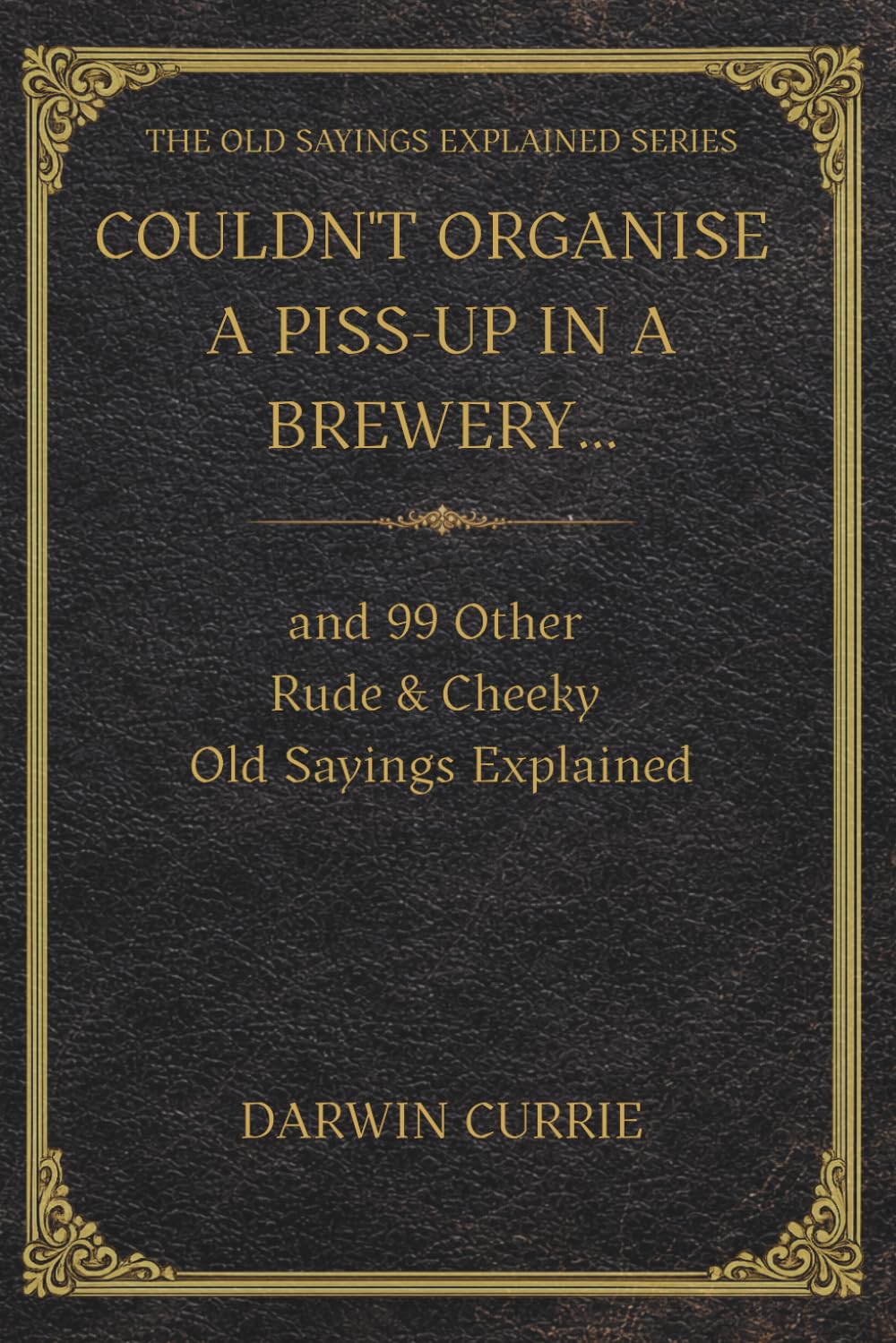 Couldn't Organise a Piss-Up in a Brewery… and 99 Other Rude & Cheeky Old Sayings Explained: The Surprising Origins, Meanings and History Behind 100 ... Sayings (The Old Sayings Explained Series)