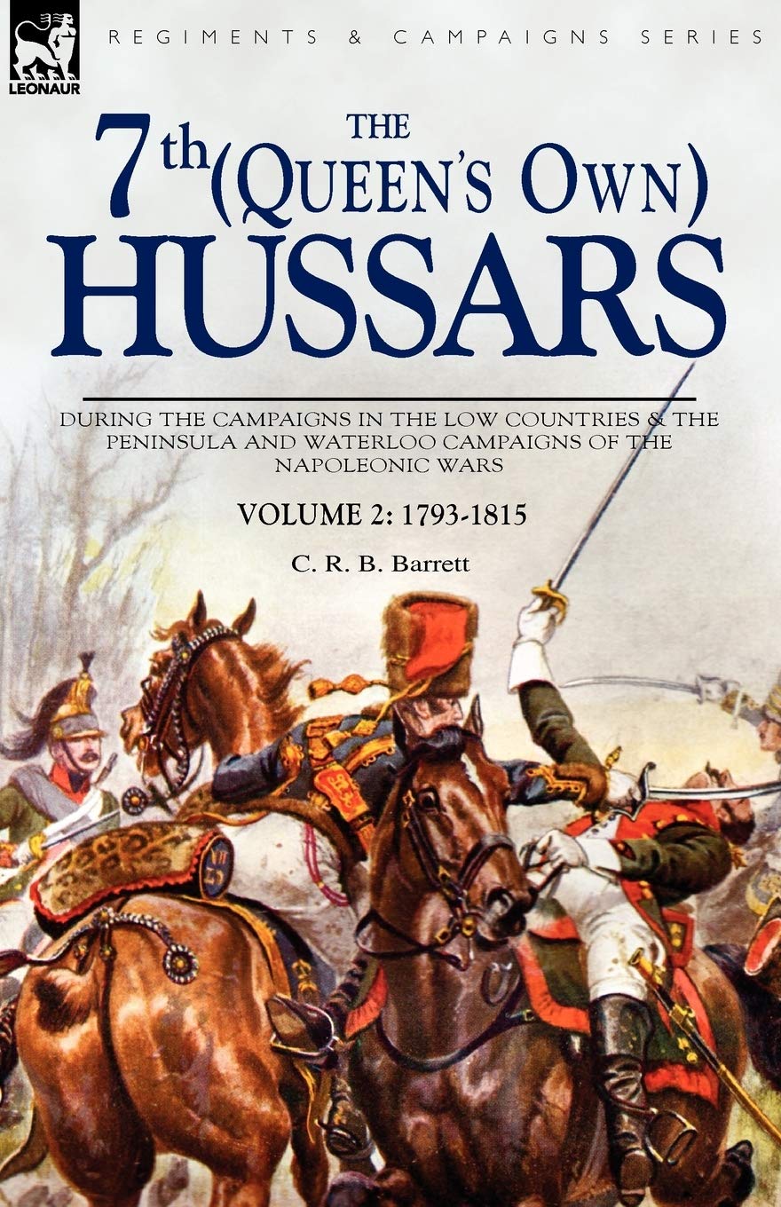 The 7th (Queens Own) Hussars: During the Campaigns in the Low Countries & the Peninsula and Waterloo Campaigns of the Napoleonic Wars Volume 2: 1793-1815
