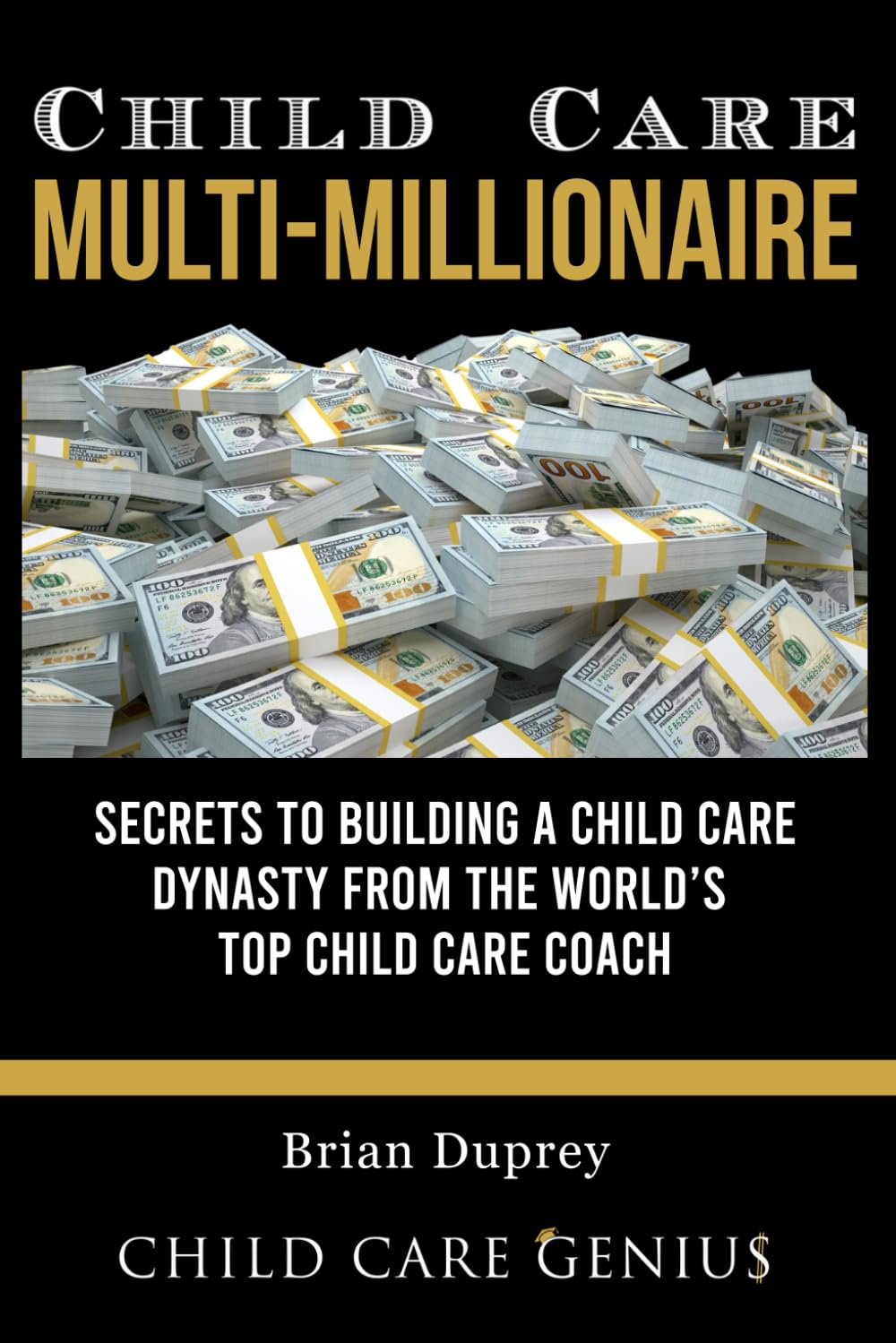 Child Care Multi-Millionaire: Secrets to Building a Child Care Dynasty from the World's Top Child Care Coach