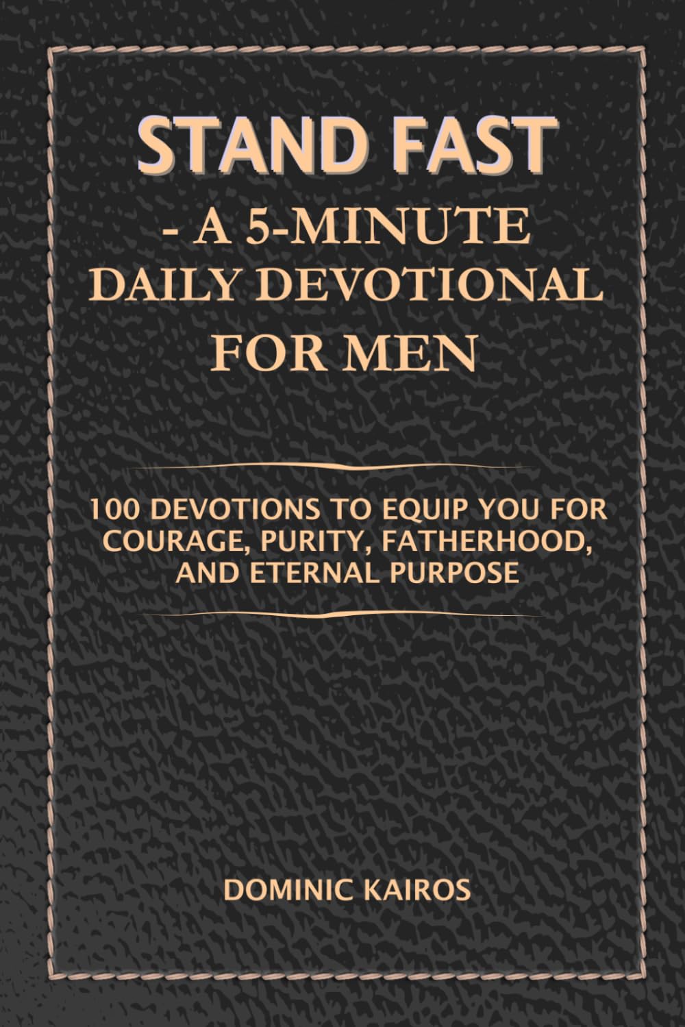 STAND FAST - A 5-Minute Daily Devotional For Men: 100 Devotions to Equip You for Courage, Purity, Fatherhood, and Eternal Purpose