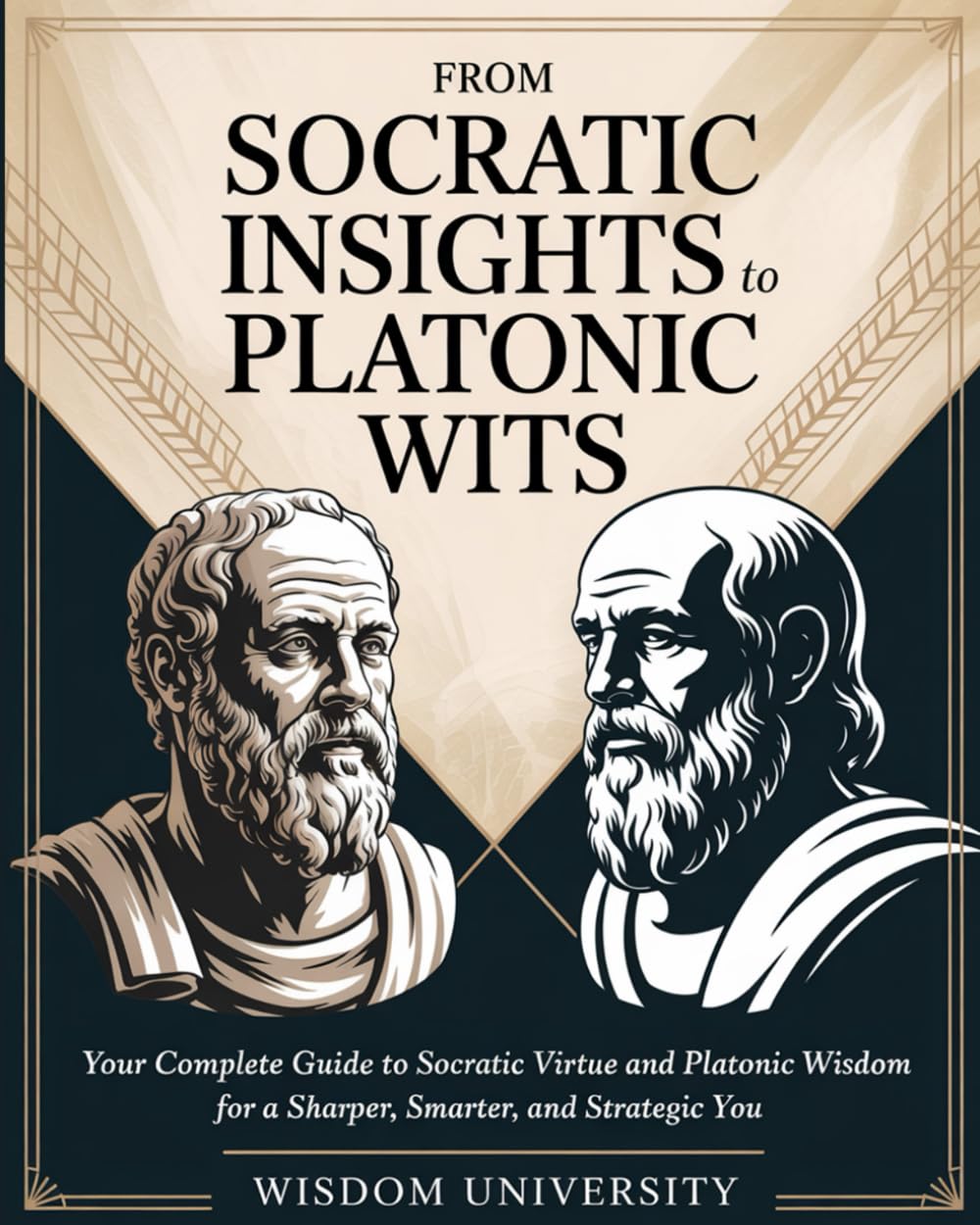 From Socratic Insights To Platonic Wits: Your Complete Guide To Socratic Virtue And Platonic Wisdom For A Sharper, Smarter, And Strategic You (Challenge Traditional Thought And Reason)