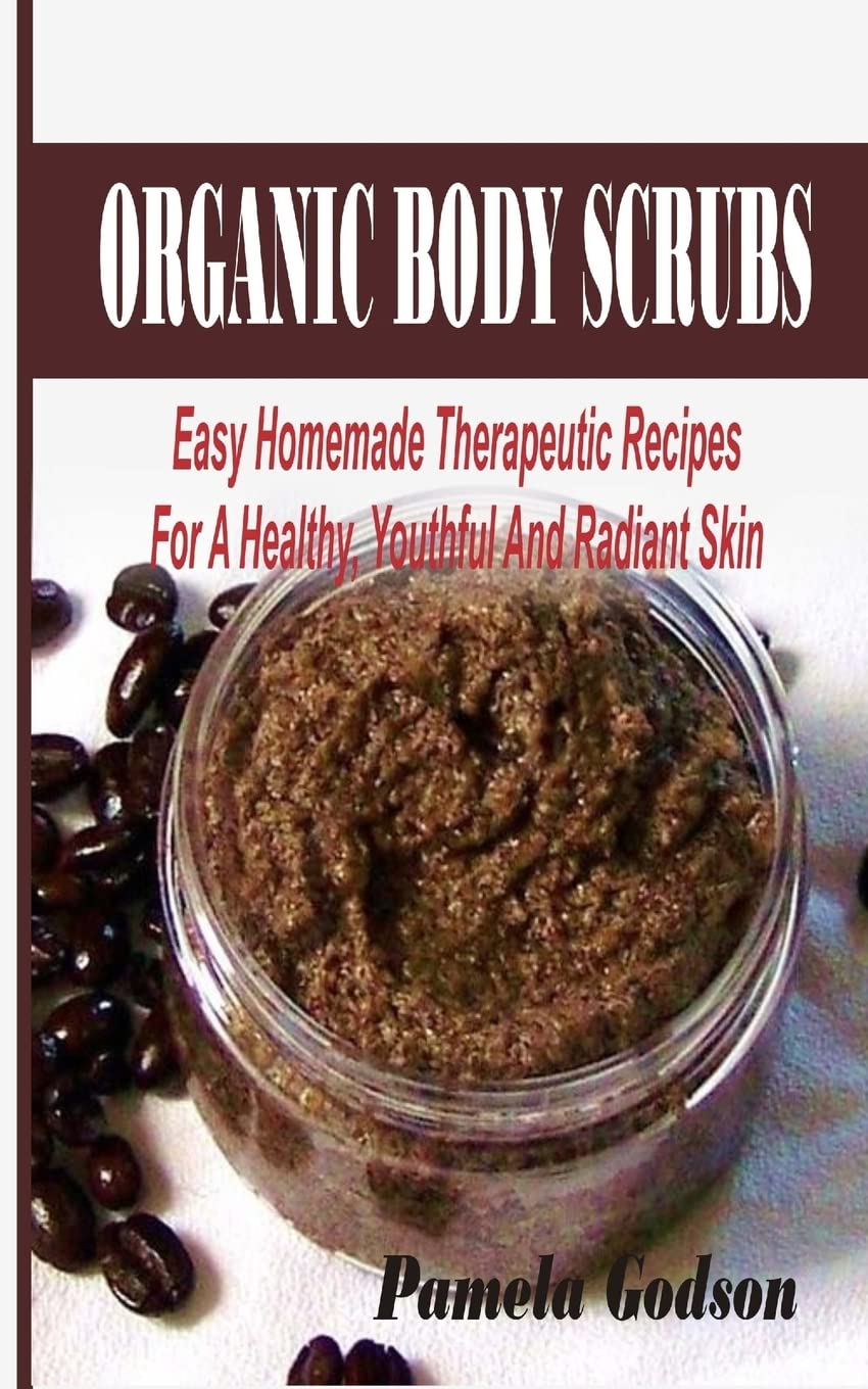 Organic Body Scrubs: Easy Homemade Therapeutic Recipes For A Healthy, Youthful And Radiant Skin