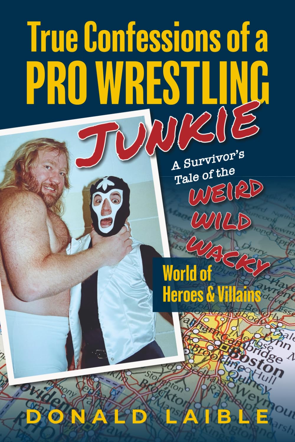 True Confessions of a Pro Wrestling Junkie - A Survivor's Tale of the Wild, Whacky, and Weird World of Heroes and Villains