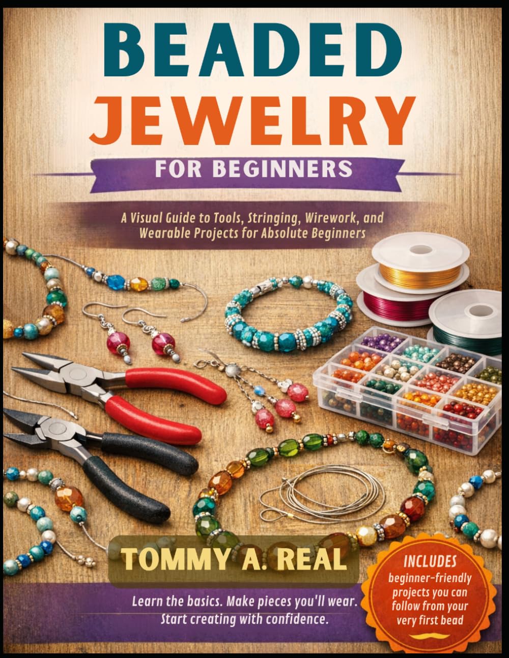 BEADED JEWELRY FOR BEGINNERS: A Visual Guide to Tools, Stringing, Wirework, and Wearable Projects for Absolute Beginners