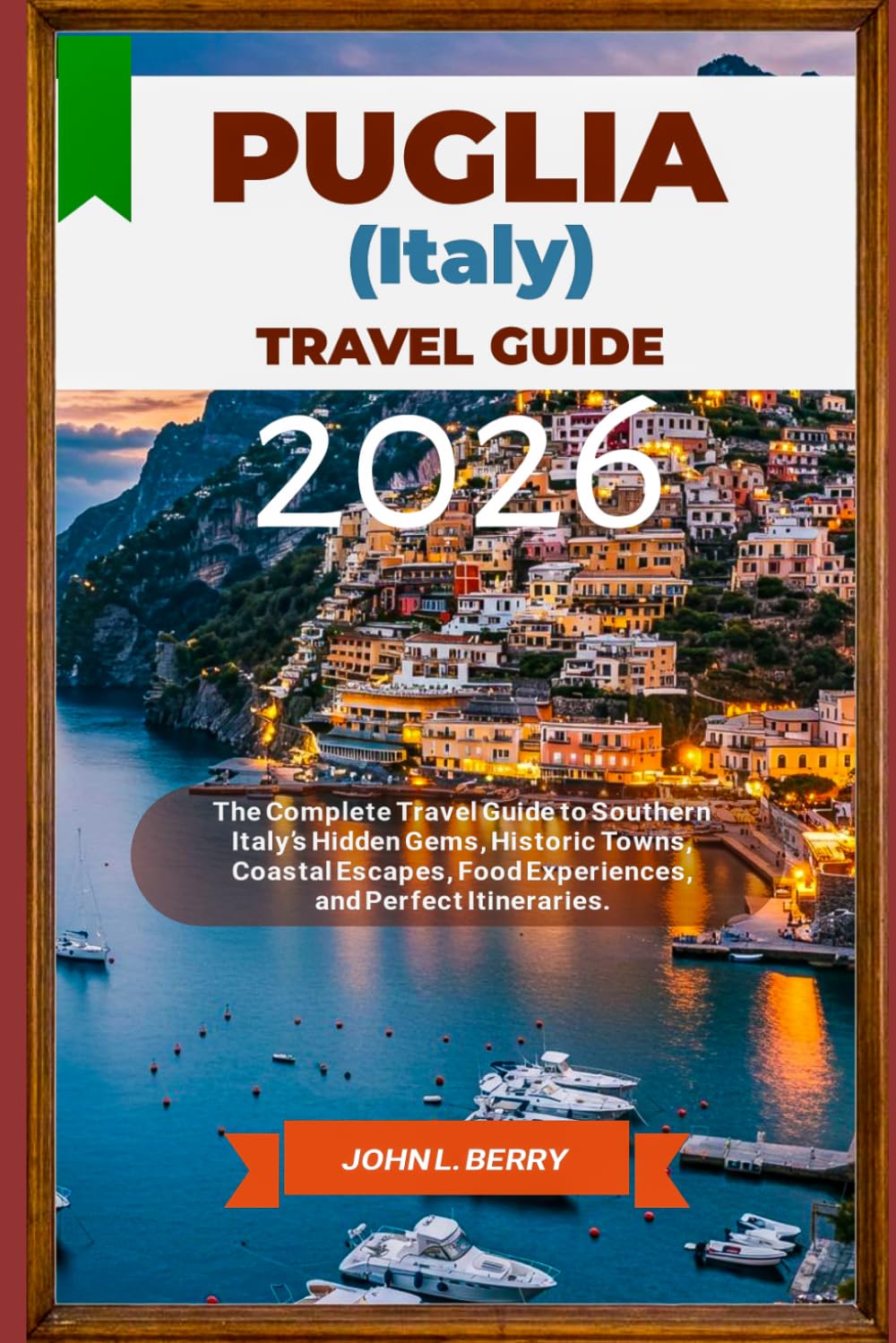 PUGLIA (ITALY) TRAVEL GUIDE 2026: The Complete Travel Guide to Southern Italy’s Hidden Gems, Historic Towns, Coastal Escapes, Food Experiences, and Perfect Itineraries
