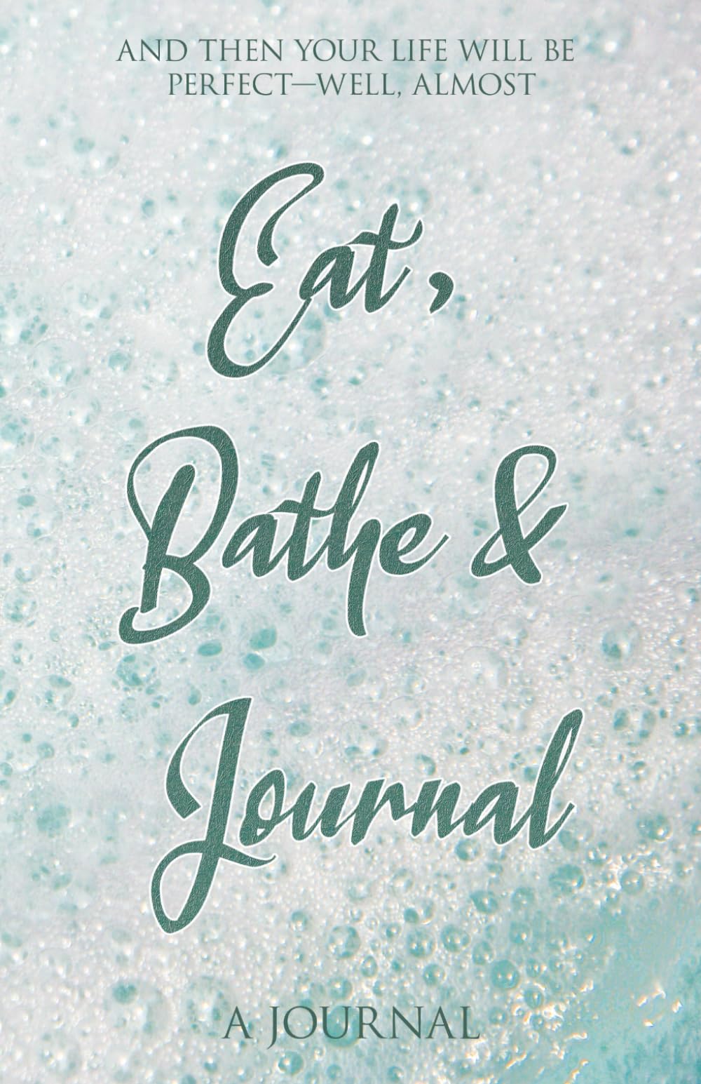 Eat, Bathe & Journal (Stress Relief Journal): And then your life will be perfect, well--almost