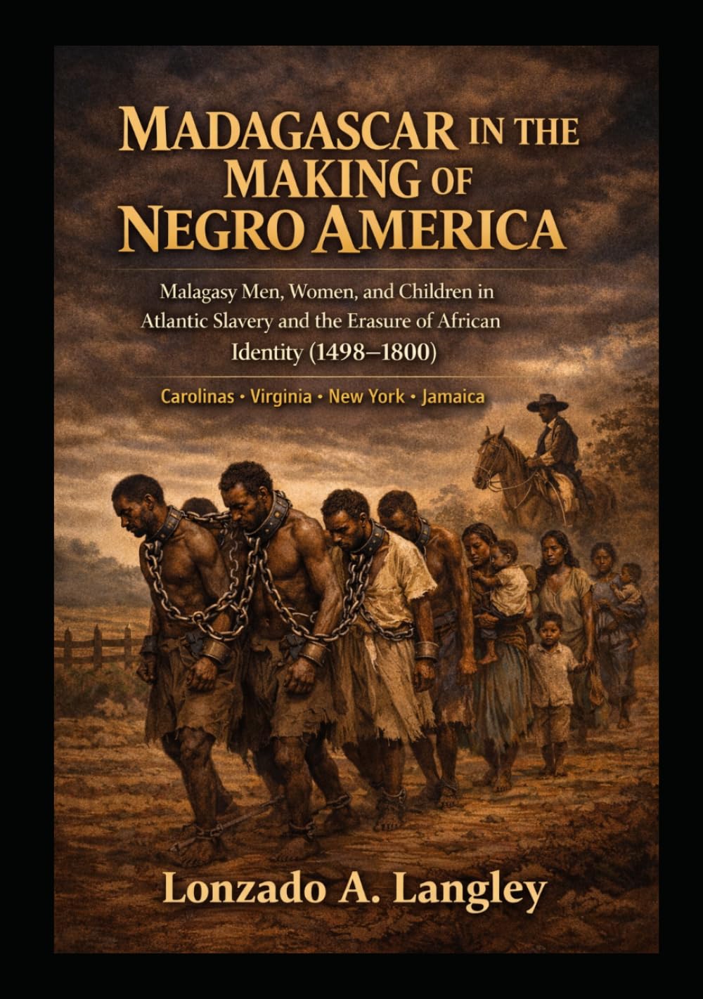 MADAGASCAR IN THE MAKING OF NEGRO AMERICA: Malagasy Men, Women, and Children in Atlantic Slavery and the Erasure of Identity, 1498–1800 Carolinas • Virginia • New York • Jamaica