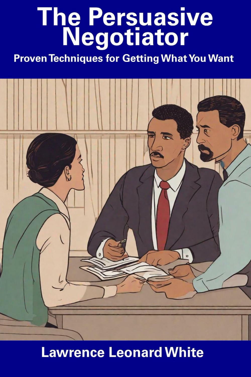 The Persuasive Negotiator: Proven Techniques for Getting What You Want