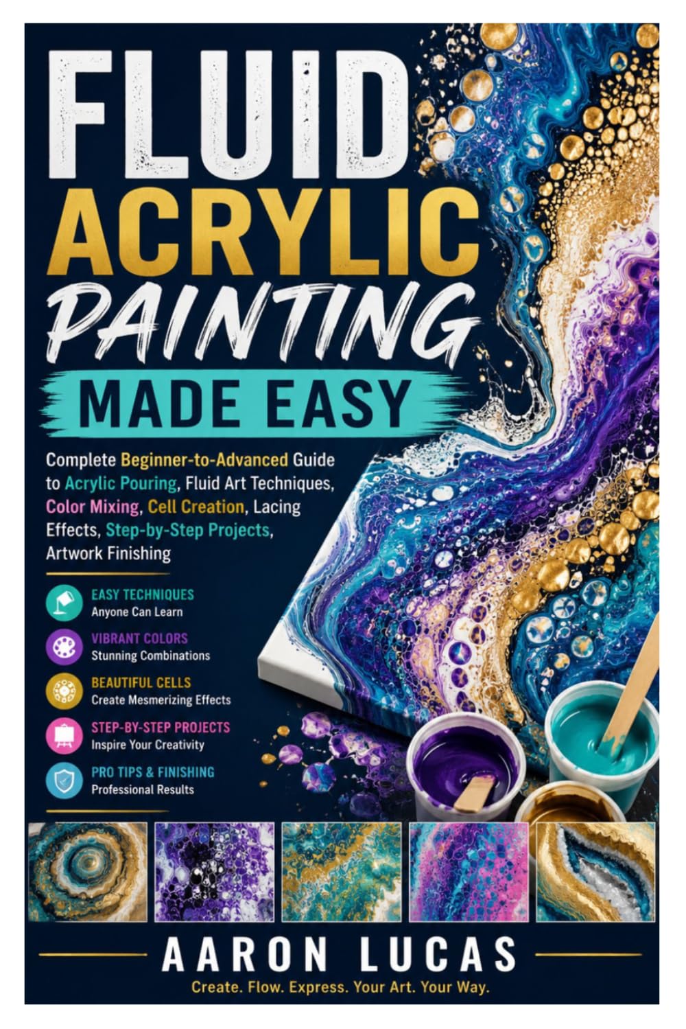 Fluid Acrylic Painting Made Easy: Complete Beginner-to-Advanced Guide to Acrylic Pouring, Fluid Art Techniques, Color Mixing, Cell Creation, Lacing Effects, Step-by-Step Projects, Artwork Finishing