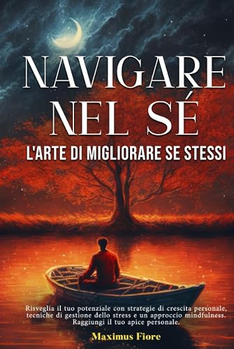 Navigare nel Sé - L'Arte di Migliorare Se Stessi: Risveglia il tuo potenziale - strategie di crescita personale, gestione dello stress, un approccio di mindfulness e di meditazione. Raggiungi l'apice.