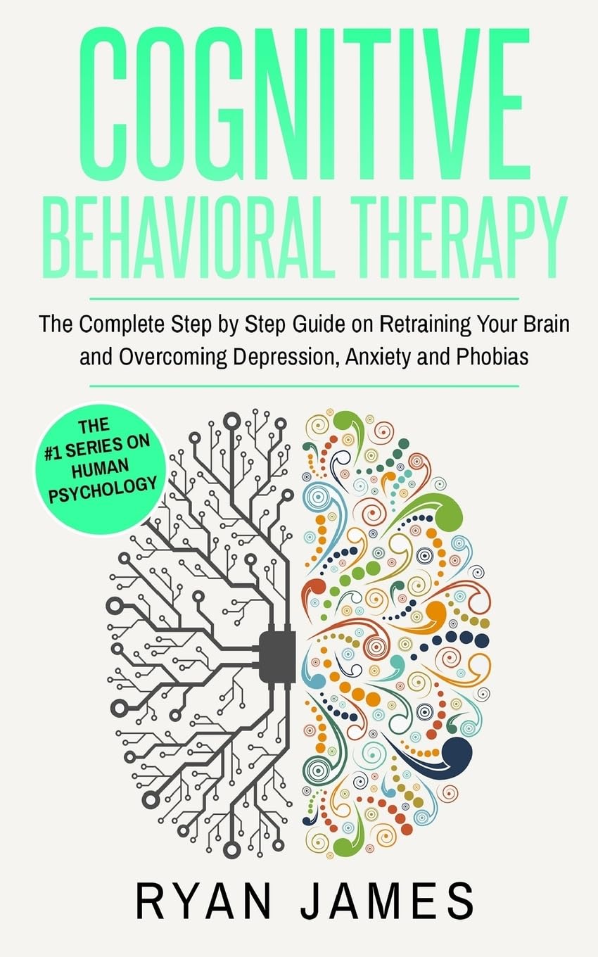 Cognitive Behavioral Therapy: The Complete Step by Step Guide on Retraining Your Brain and Overcoming Depression, Anxiety and Phobias (Cognitive Behavioral Therapy Series)