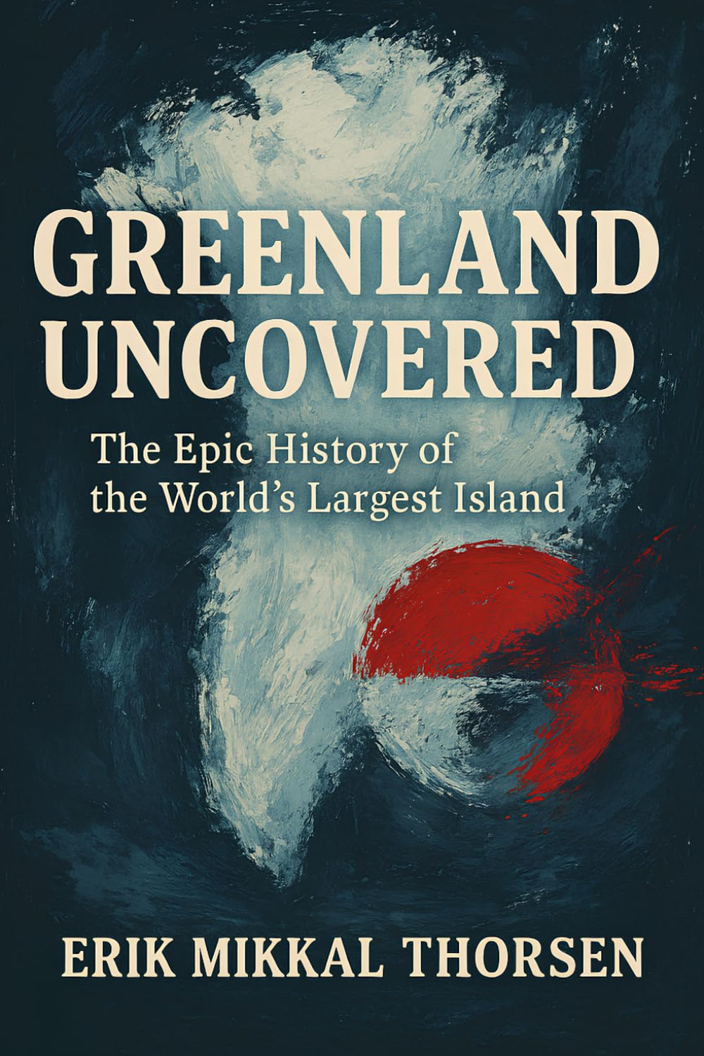 Greenland Uncovered: The Epic History of the World’s Largest Island: A Powerful History of Greenland for Curious Readers of Arctic Politics, Culture, and Climate