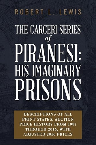 The Carceri Series of Piranesi: His Imaginary Prisons: Descriptions of All Print States, Auction Price History from 1987 through 2016, with Adjusted 2016 Prices