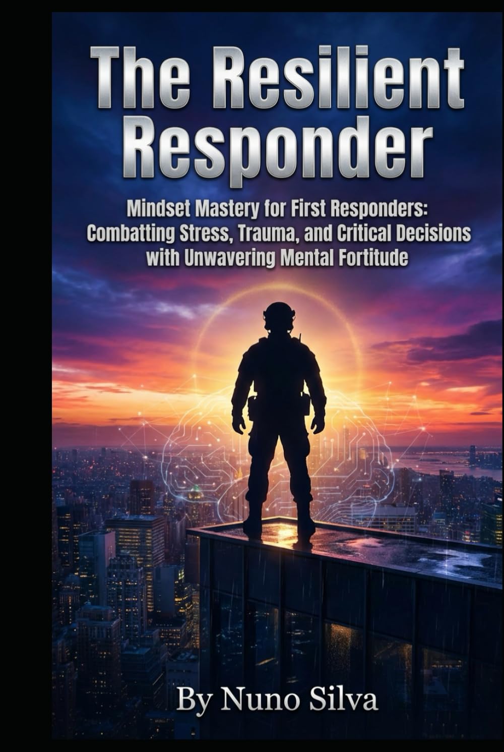 The Resilient Responder: Mindset Mastery for First Responders: Combatting Stress, Trauma, and Critical Decisions with Unwavering Mental Fortitude