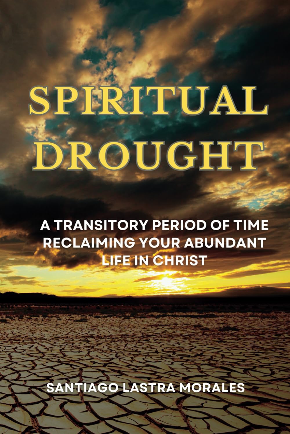 Spiritual Drought: A Transitory Period of Time, Reclaiming your Abundant Life in Christ (Santiago Lastra Morales Collection)