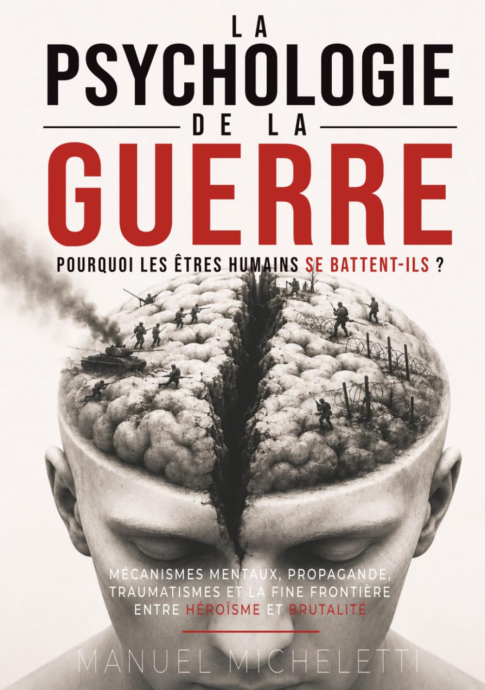 La Psychologie de la Guerre. Pourquoi les Êtres Humains Se Battent-ils ?: Mécanismes Mentaux, Propagande, Traumatismes et la Fine Frontière entre Héroïsme et Brutalité