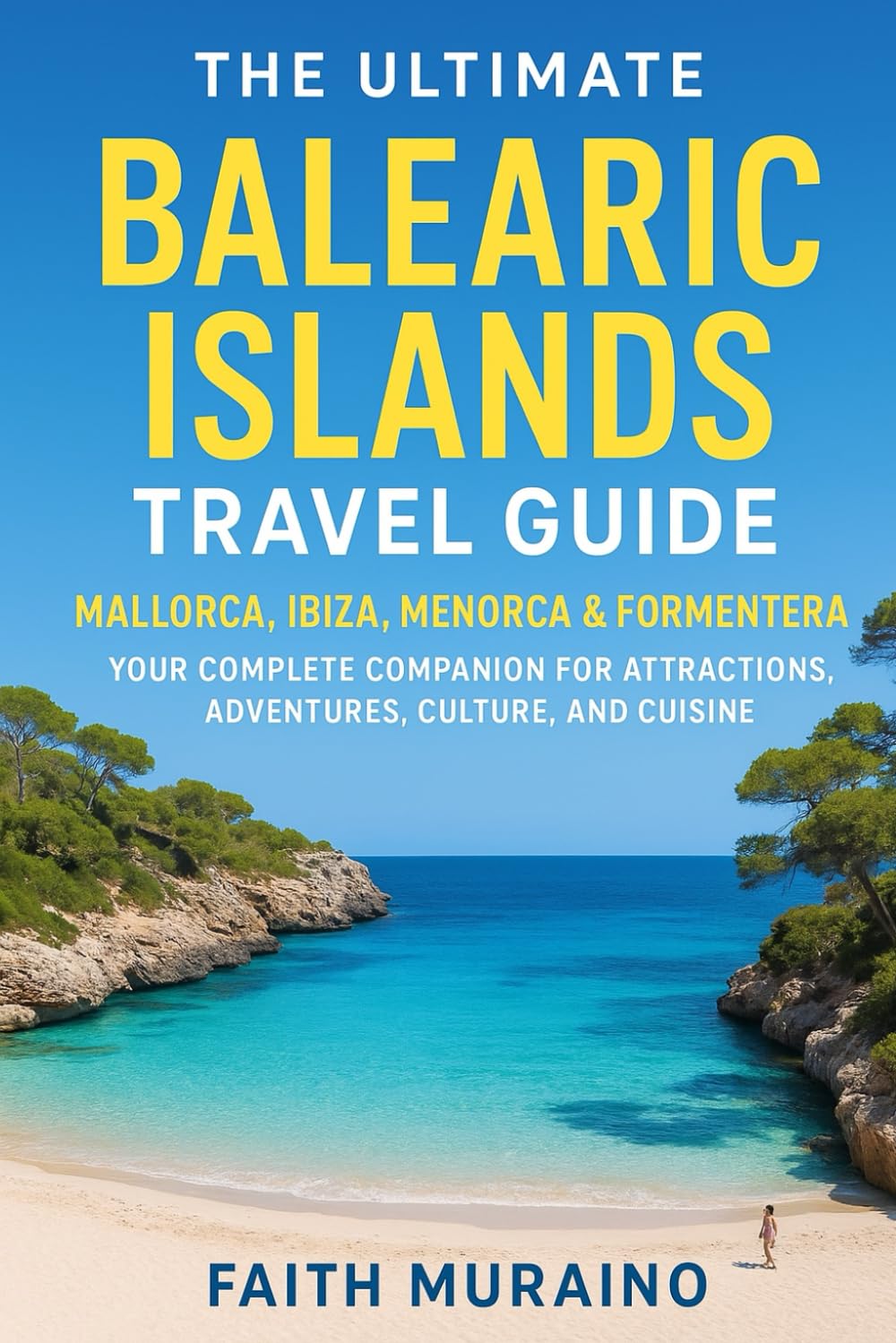 THE ULTIMATE BALEARIC ISLANDS TRAVEL GUIDE: Mallorca, Ibiza, Menorca & Formentera, Spain: Your Complete Companion for Attractions, Adventures, Culture, and Cuisine