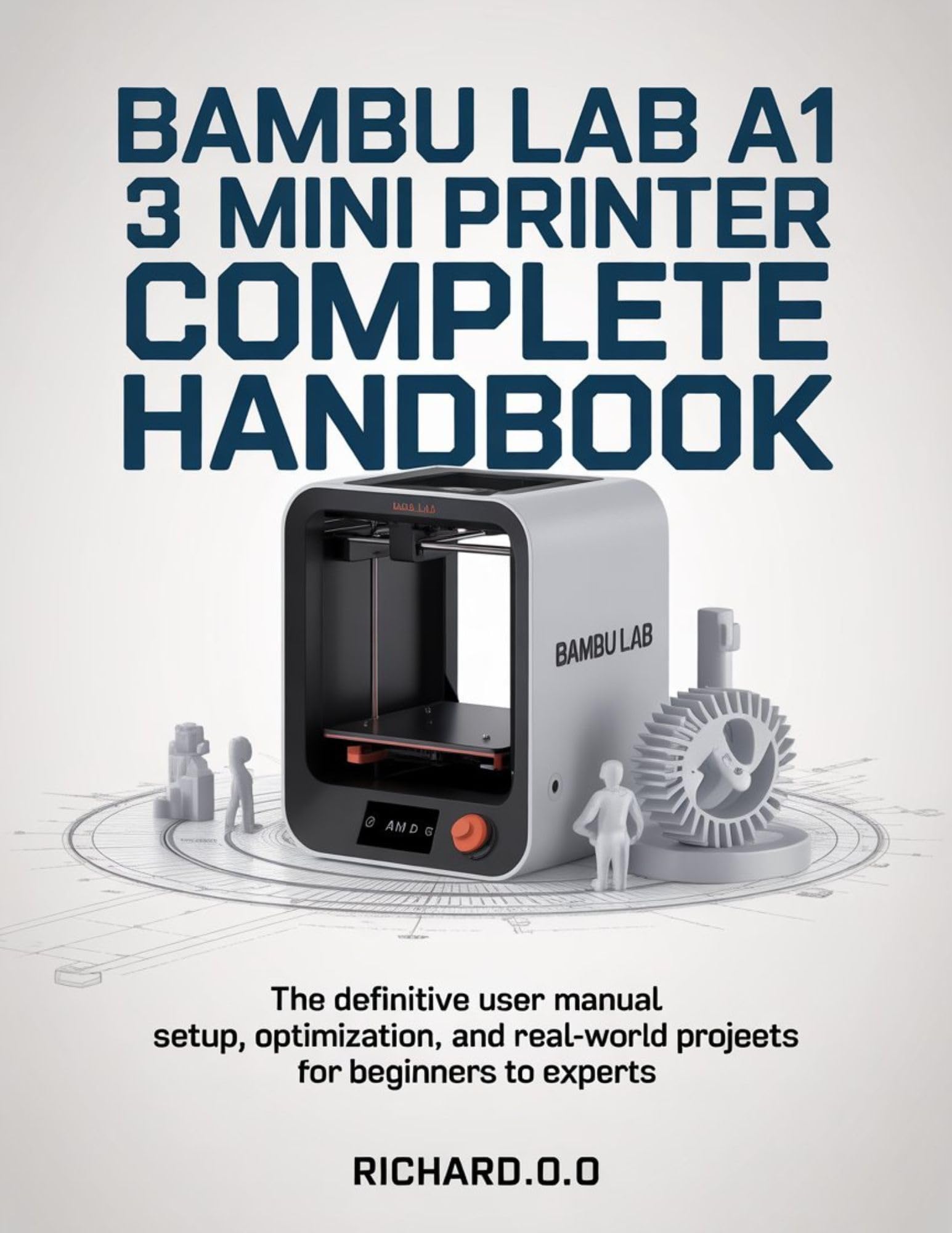 BAMBU LAB A1 MINI 3D PRINTER COMPLETE HANDBOOK: The Definitive User Manual Setup, Optimization, and Real-World Projects for Beginners to Experts