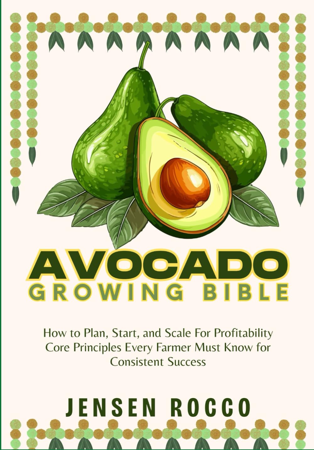 AVOCADO GROWING BIBLE: How to Plan, Start, and Scale For Profitability Core Principles Every Farmer Must Know for Consistent Success