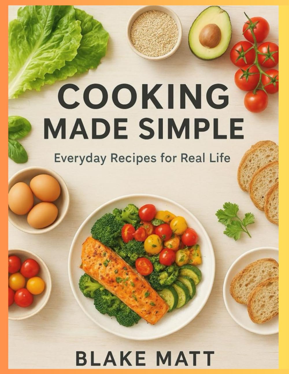 COOKING MADE SIMPLE: Fast, Fresh, and Flavorful Recipes for Every Home Cook (A Cookbook)