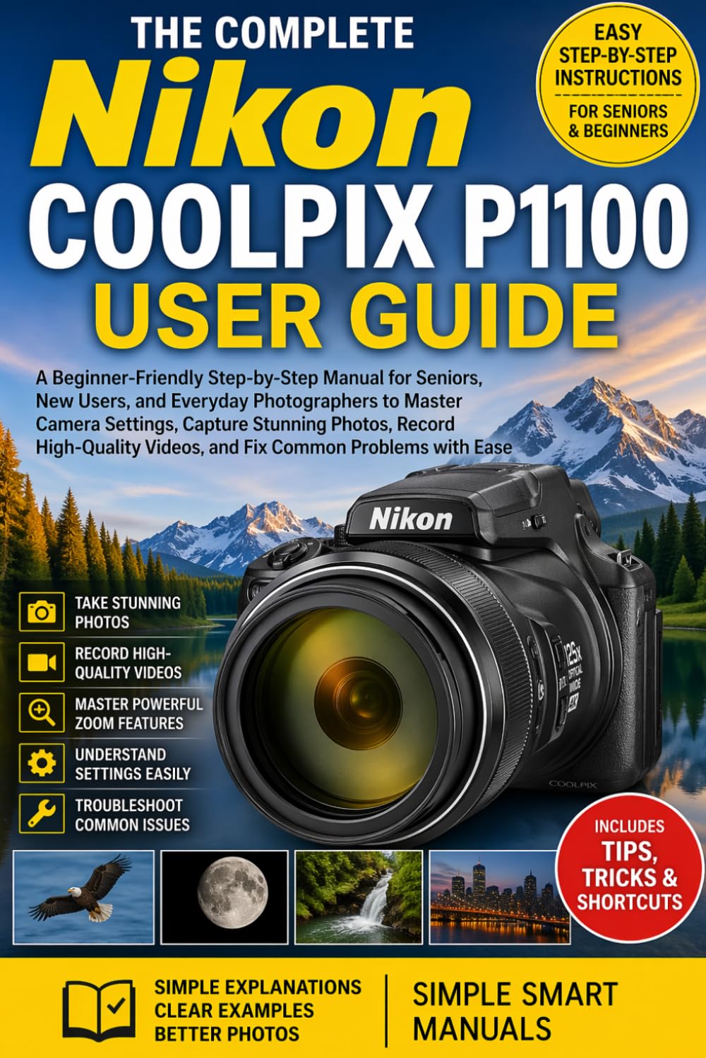 The Complete Nikon COOLPIX P1100 User Guide: A Beginner-Friendly Step-by-Step Manual for Seniors, New Users, and Everyday Photographers to Master ... Videos, and Fix Common Problems with Ease
